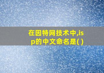 在因特网技术中,isp的中文命名是( )